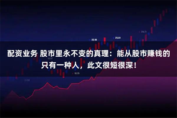 配资业务 股市里永不变的真理：能从股市赚钱的只有一种人，此文很短很深！