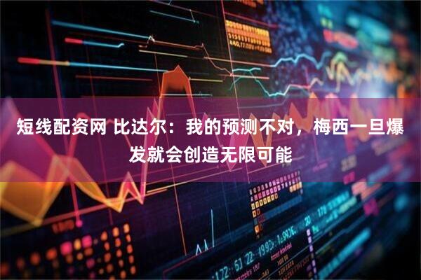 短线配资网 比达尔：我的预测不对，梅西一旦爆发就会创造无限可能