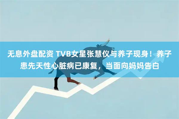 无息外盘配资 TVB女星张慧仪与养子现身！养子患先天性心脏病已康复，当面向妈妈告白